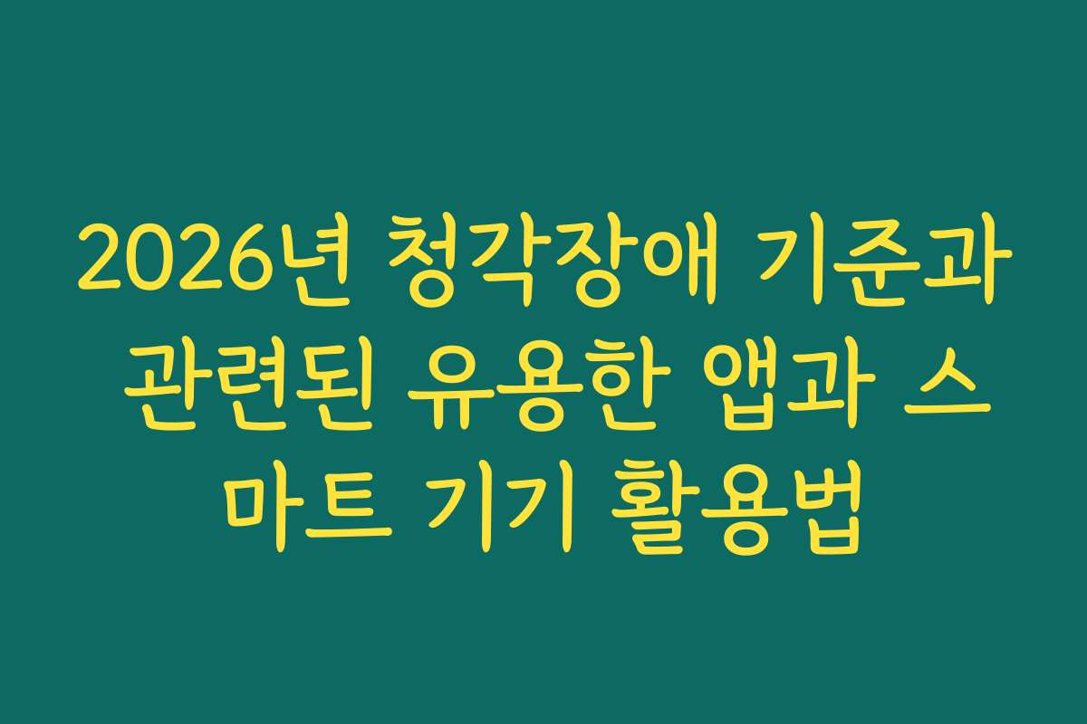 2026년 청각장애 기준과 관련된 유용한 앱과 스마트 기기 활용법