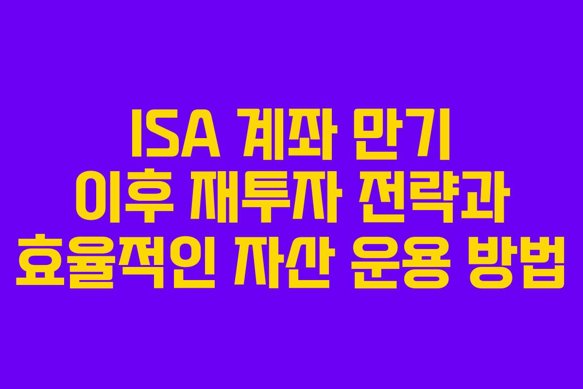 ISA 계좌 만기 이후 재투자 전략과 효율적인 자산 운용 방법