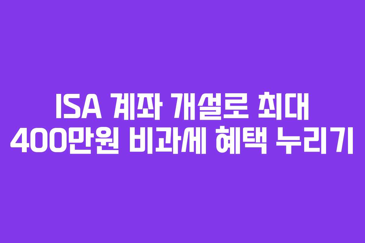 ISA 계좌 개설로 최대 400만원 비과세 혜택 누리기