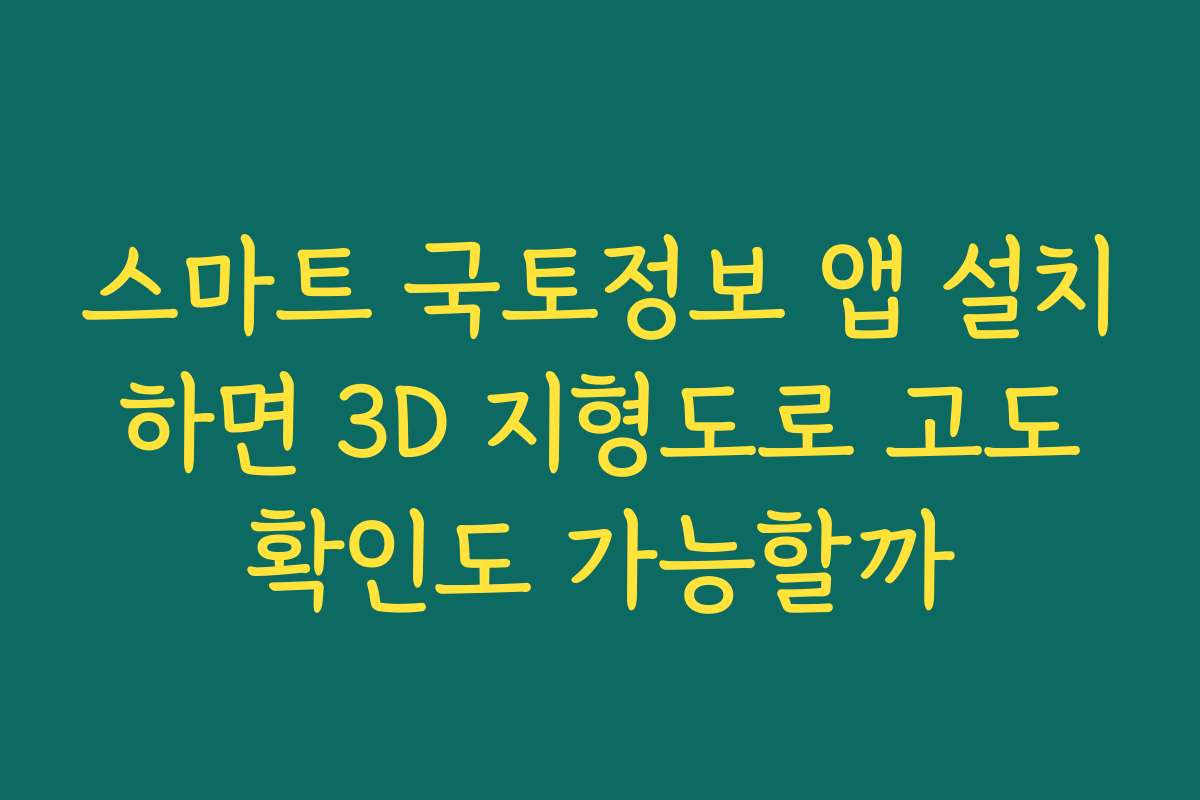 스마트 국토정보 앱 설치 하면 3D 지형도로 고도 확인도 가능할까