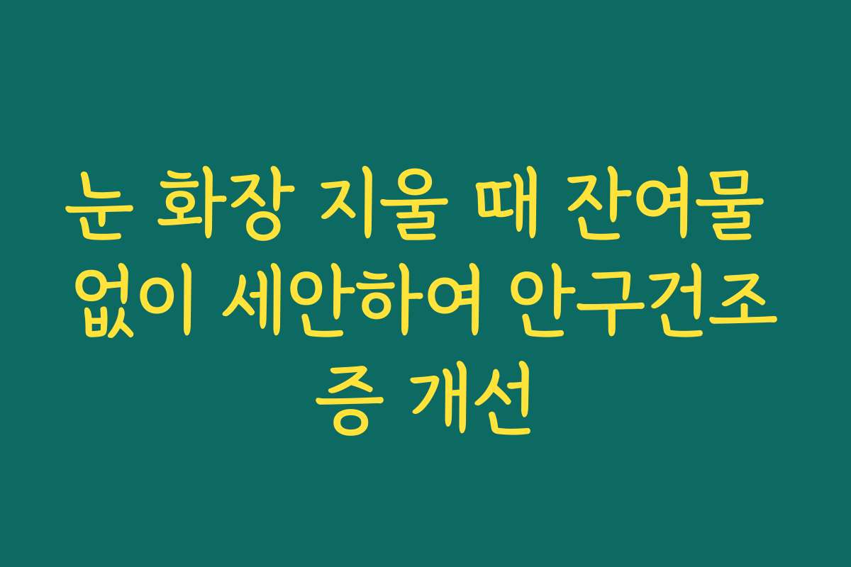 눈 화장 지울 때 잔여물 없이 세안하여 안구건조증 개선