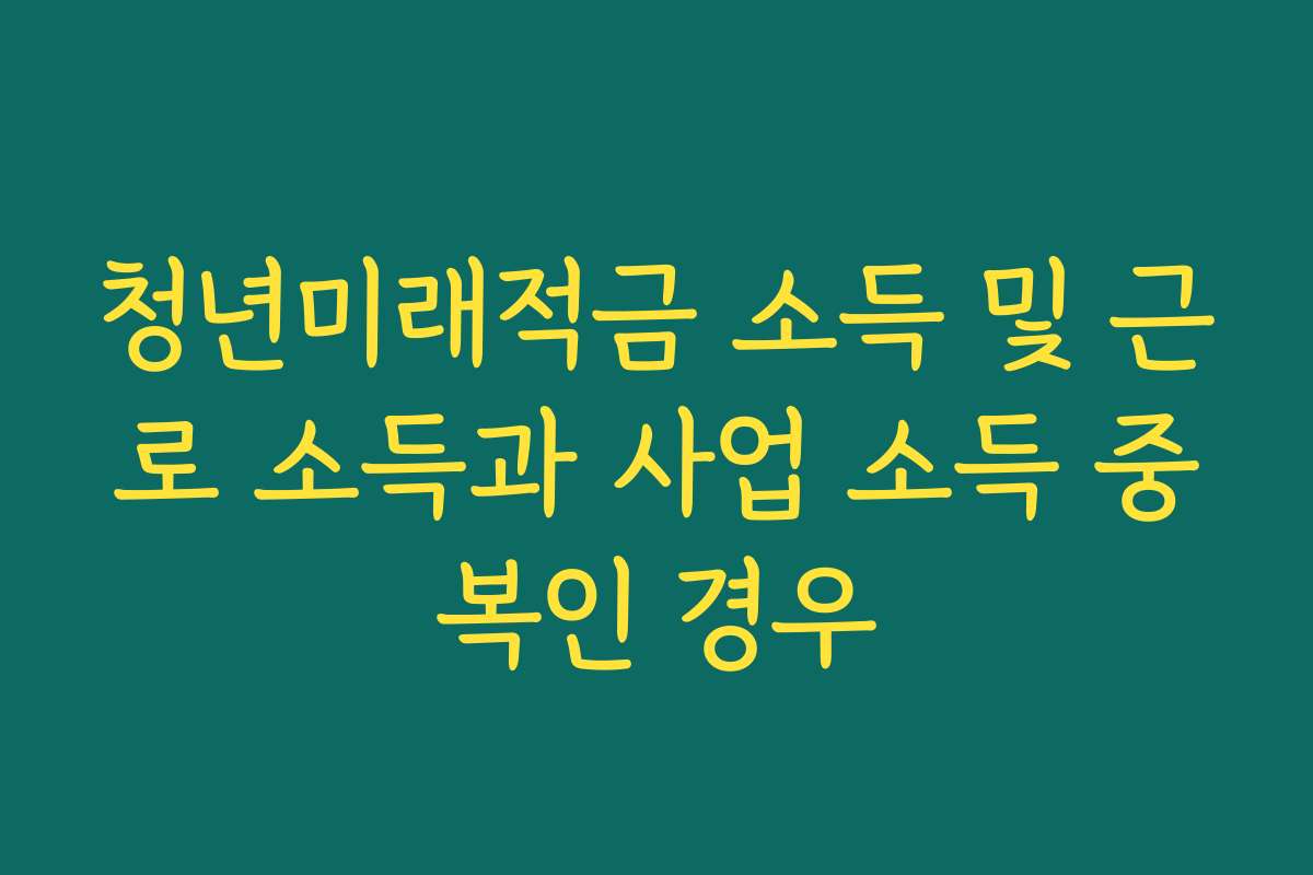 청년미래적금 소득 및 근로 소득과 사업 소득 중복인 경우