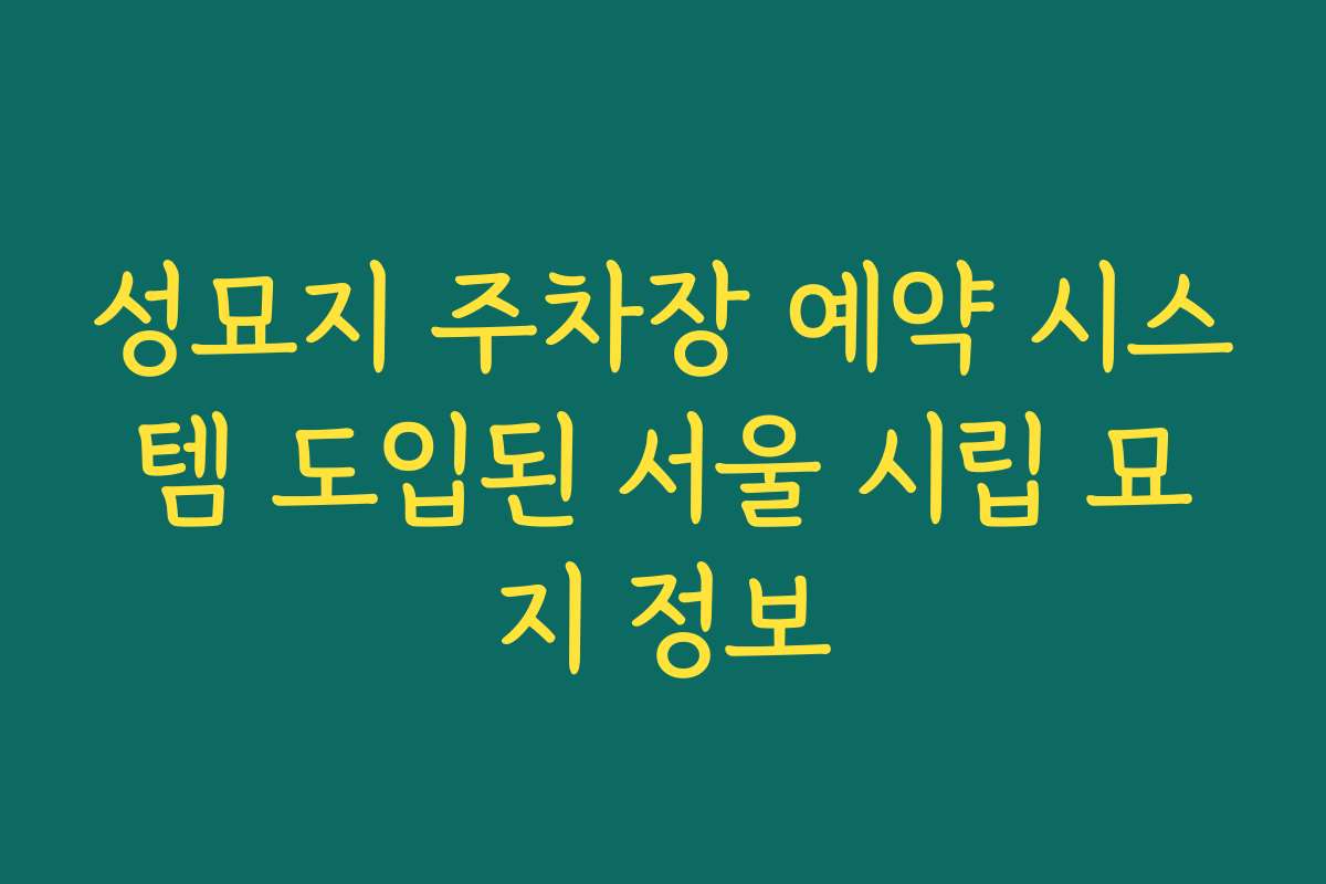 성묘지 주차장 예약 시스템 도입된 서울 시립 묘지 정보