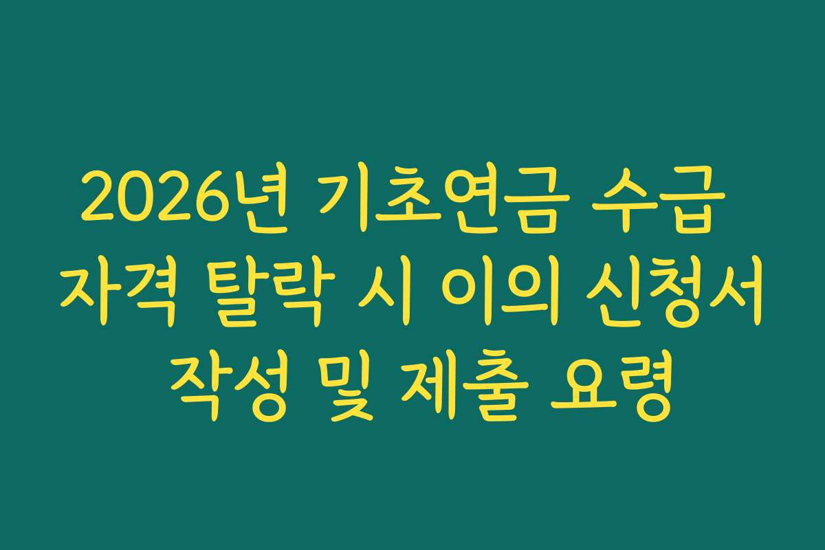 2026년 기초연금 수급 자격 탈락 시 이의 신청서 작성 및 제출 요령