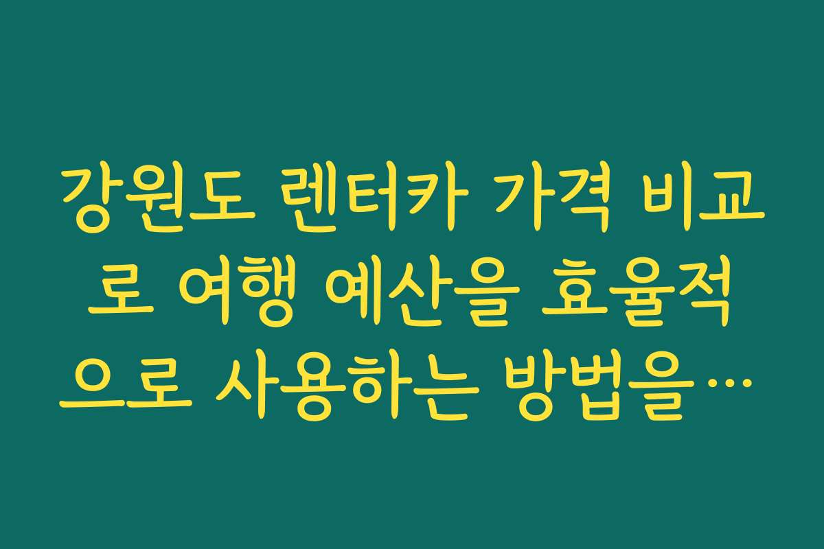 강원도 렌터카 가격 비교로 여행 예산을 효율적으로 사용하는 방법을 소개합니다