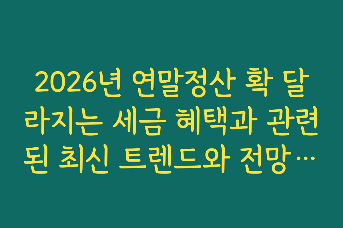 2026년 연말정산 확 달라지는 세금 혜택과 관련된 최신 트렌드와 전망을 소개합니다