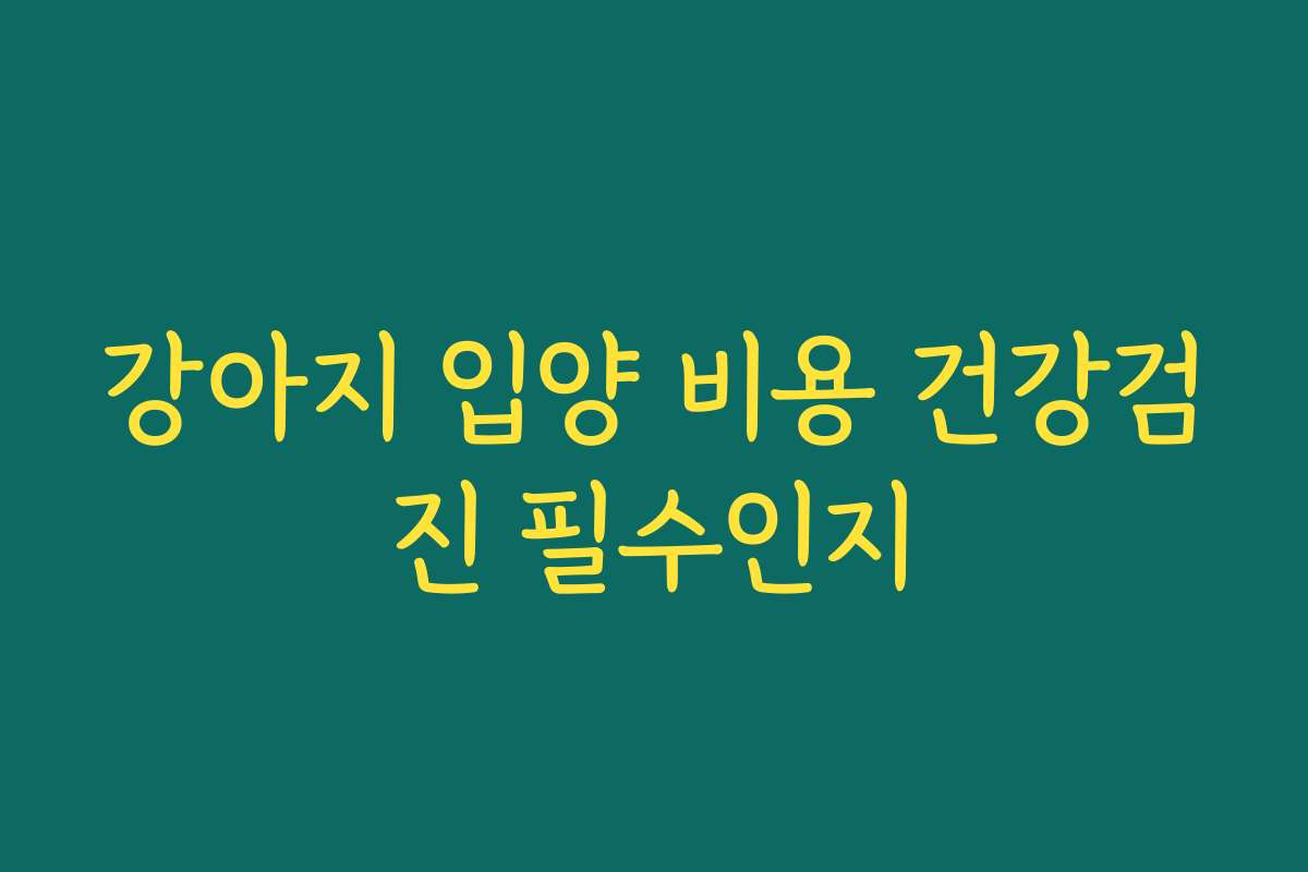 강아지 입양 비용 건강검진 필수인지