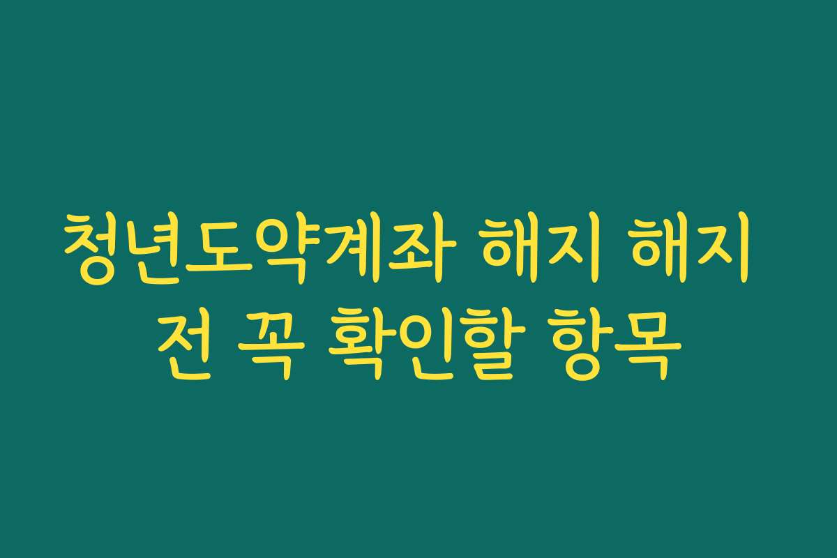 청년도약계좌 해지 해지 전 꼭 확인할 항목