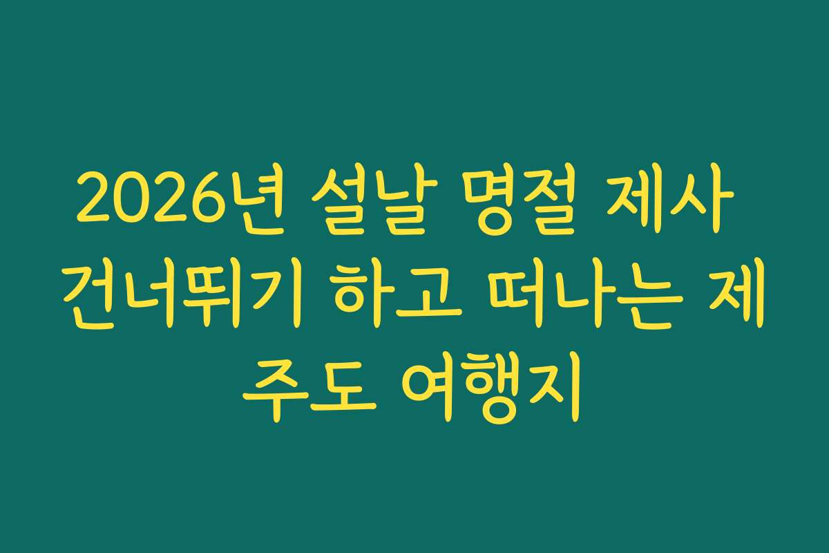 2026년 설날 명절 제사 건너뛰기 하고 떠나는 제주도 여행지
