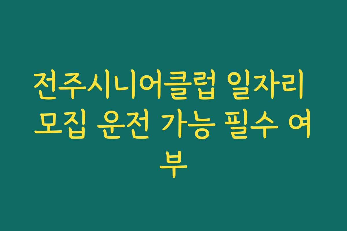 전주시니어클럽 일자리 모집 운전 가능 필수 여부