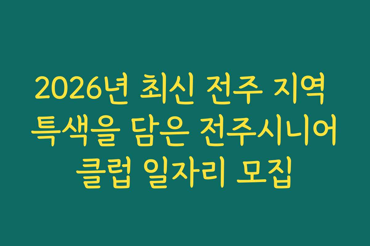 2026년 최신 전주 지역 특색을 담은 전주시니어클럽 일자리 모집