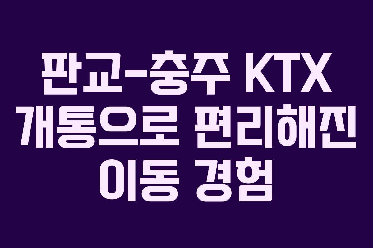 판교-충주 KTX 개통으로 편리해진 이동 경험