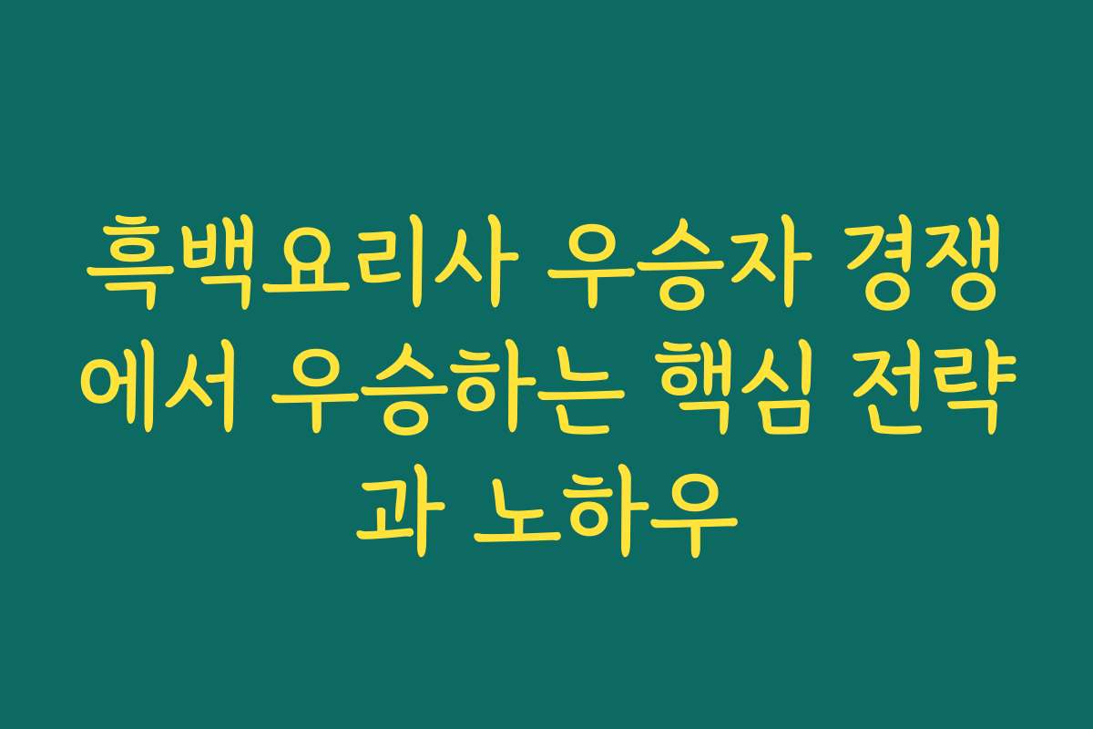 흑백요리사 우승자 경쟁에서 우승하는 핵심 전략과 노하우
