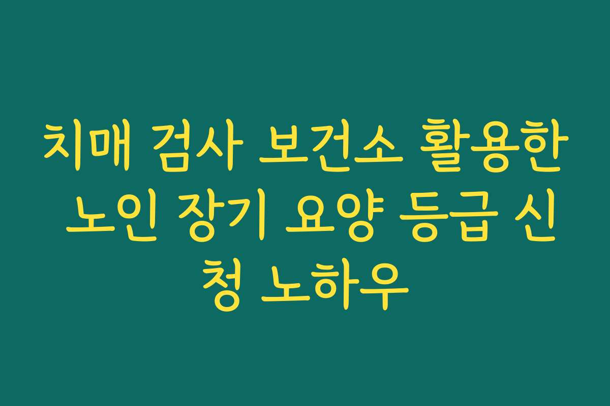 치매 검사 보건소 활용한 노인 장기 요양 등급 신청 노하우