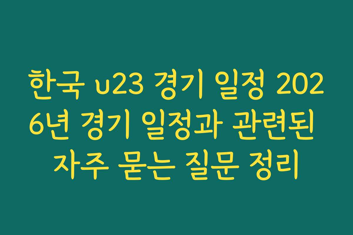 한국 u23 경기 일정 2026년 경기 일정과 관련된 자주 묻는 질문 정리