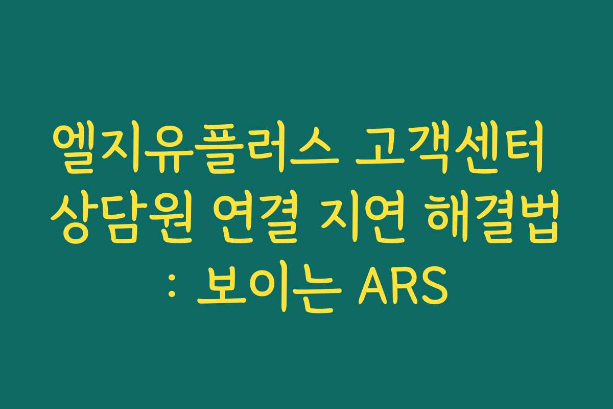 엘지유플러스 고객센터 상담원 연결 지연 해결법: 보이는 ARS