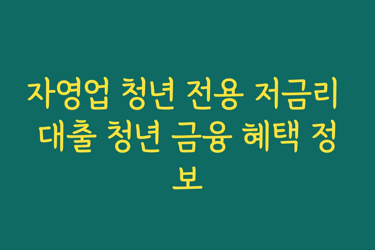 자영업 청년 전용 저금리 대출 청년 금융 혜택 정보