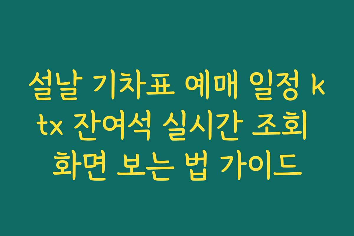 설날 기차표 예매 일정 ktx 잔여석 실시간 조회 화면 보는 법 가이드