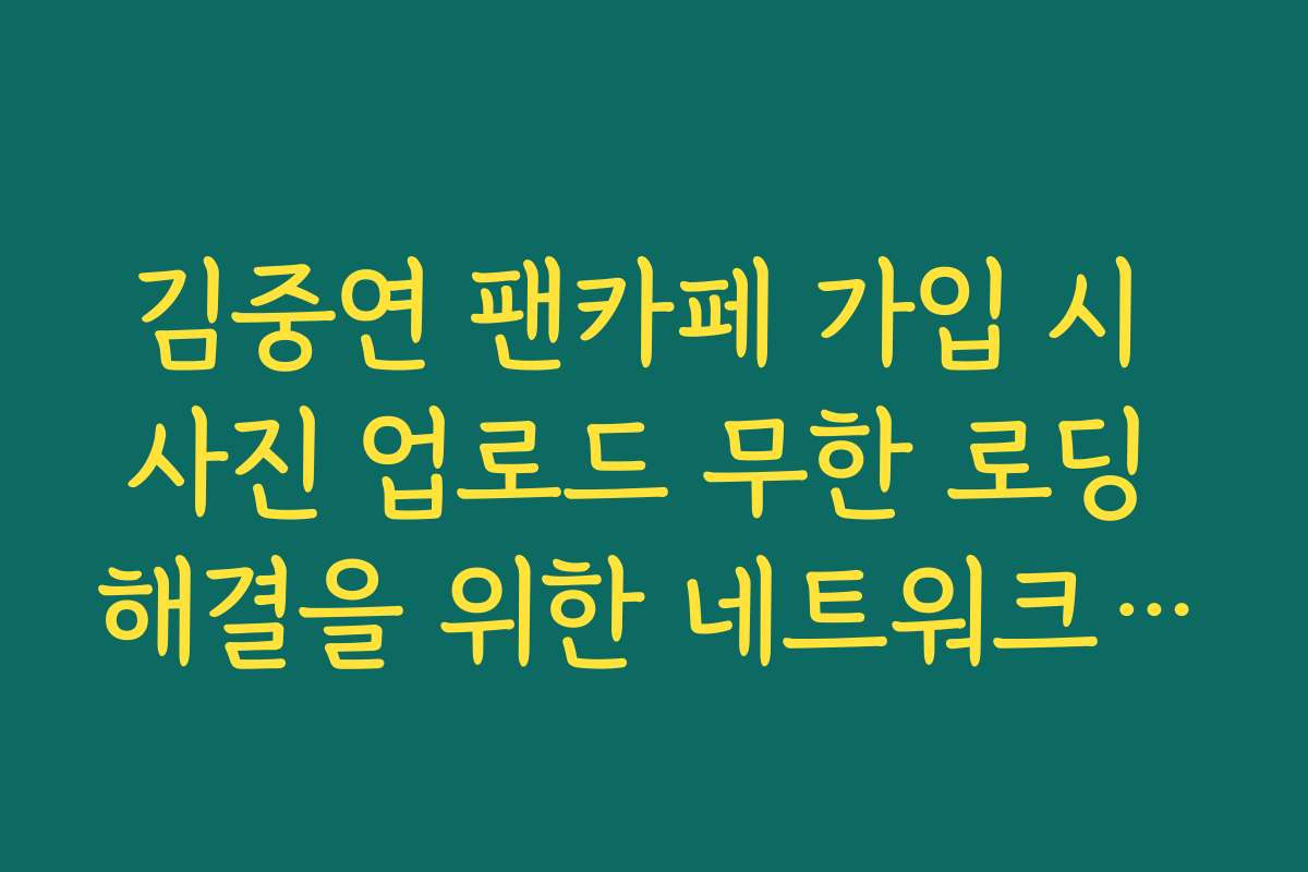 김중연 팬카페 가입 시 사진 업로드 무한 로딩 해결을 위한 네트워크 최적화