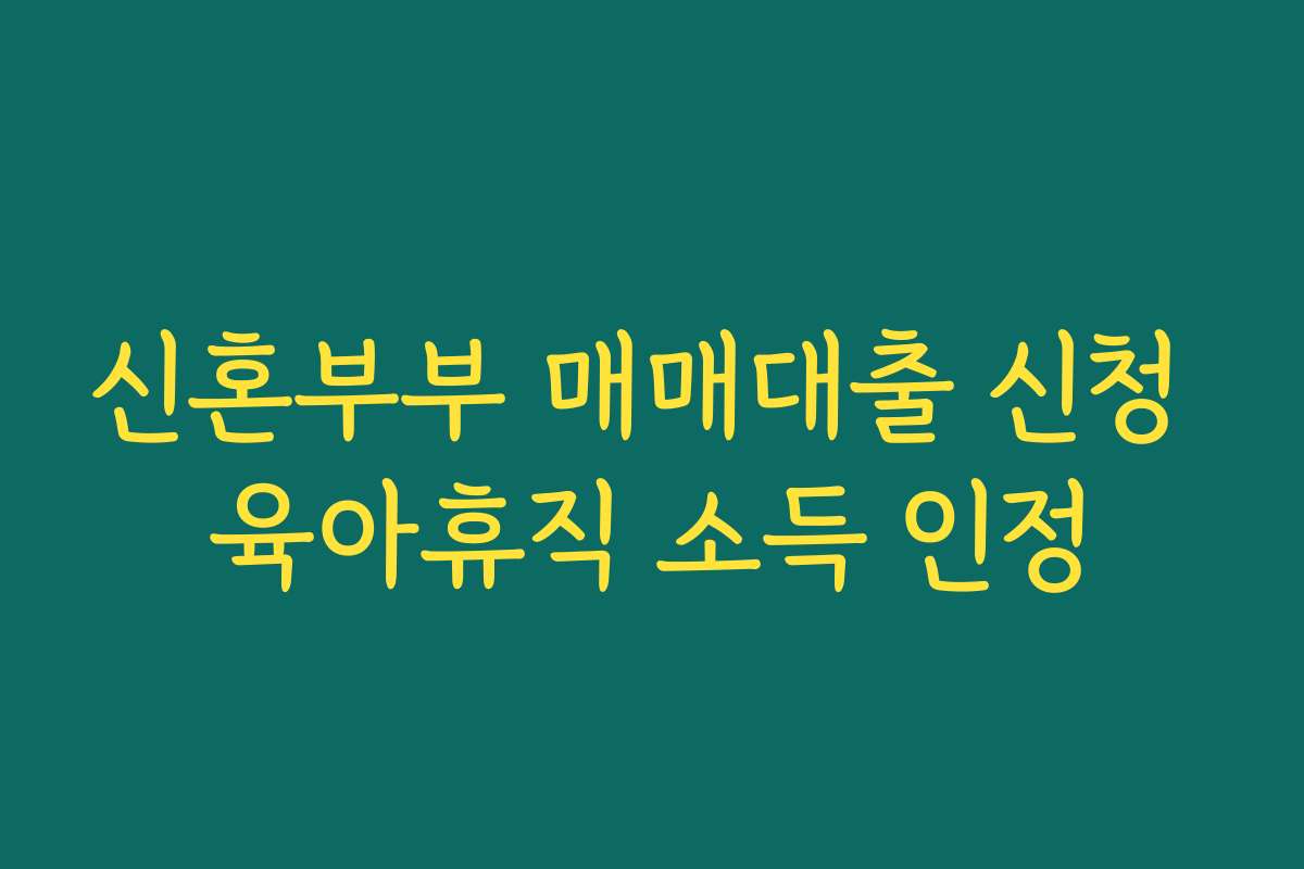 신혼부부 매매대출 신청 육아휴직 소득 인정