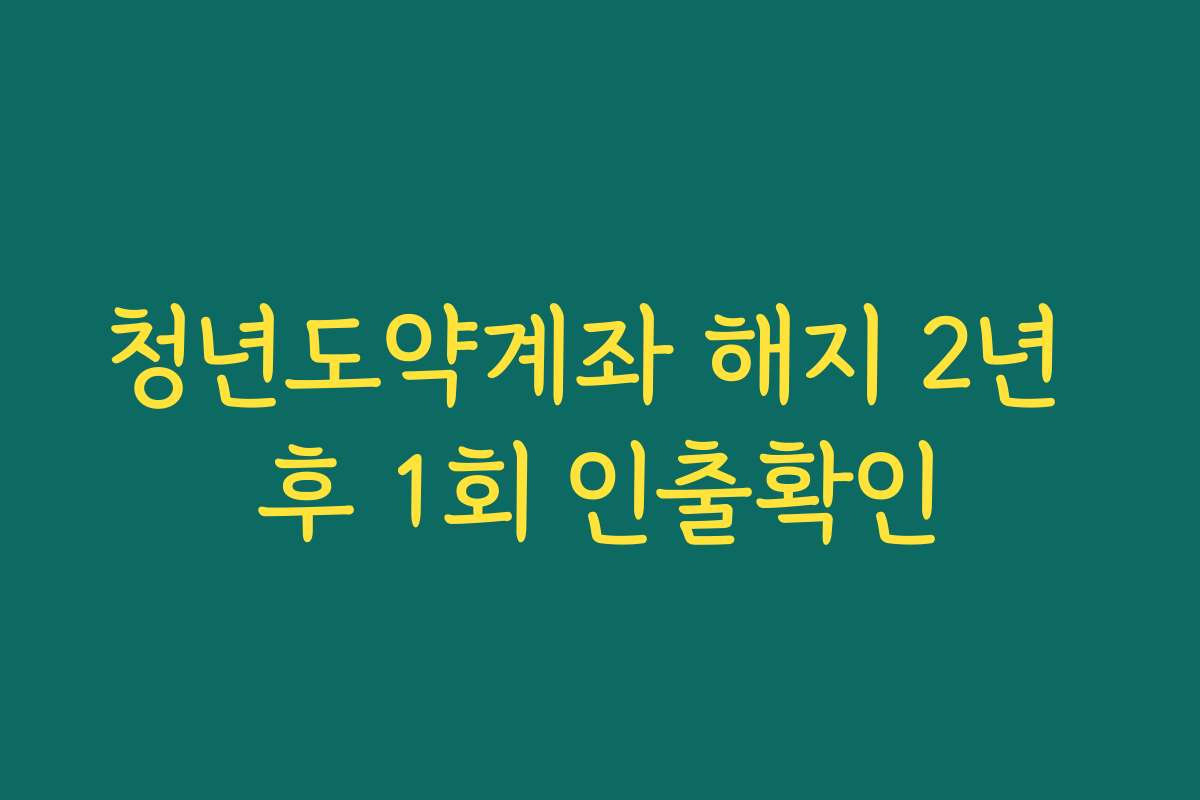 청년도약계좌 해지 2년 후 1회 인출확인