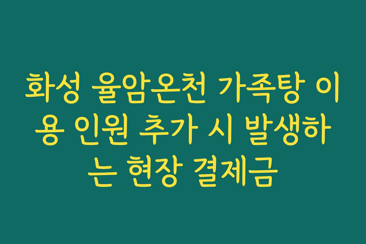 화성 율암온천 가족탕 이용 인원 추가 시 발생하는 현장 결제금