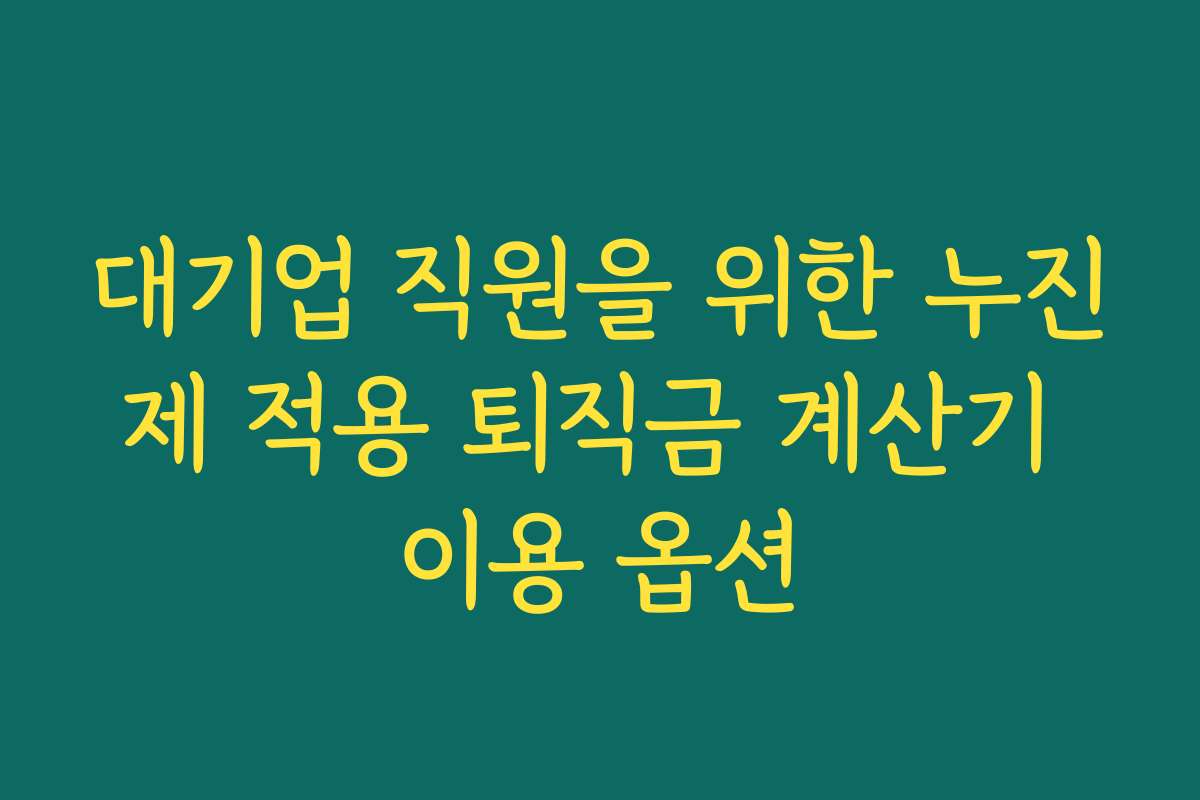 대기업 직원을 위한 누진제 적용 퇴직금 계산기 이용 옵션