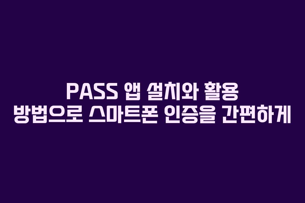 PASS 앱 설치와 활용 방법으로 스마트폰 인증을 간편하게