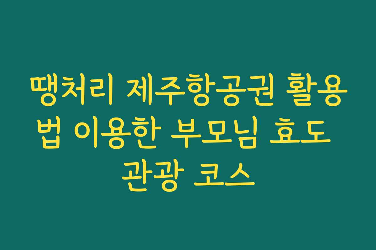 땡처리 제주항공권 활용법 이용한 부모님 효도 관광 코스