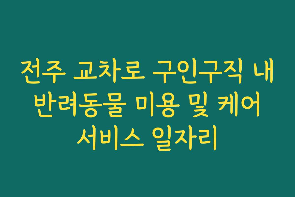 전주 교차로 구인구직 내 반려동물 미용 및 케어 서비스 일자리