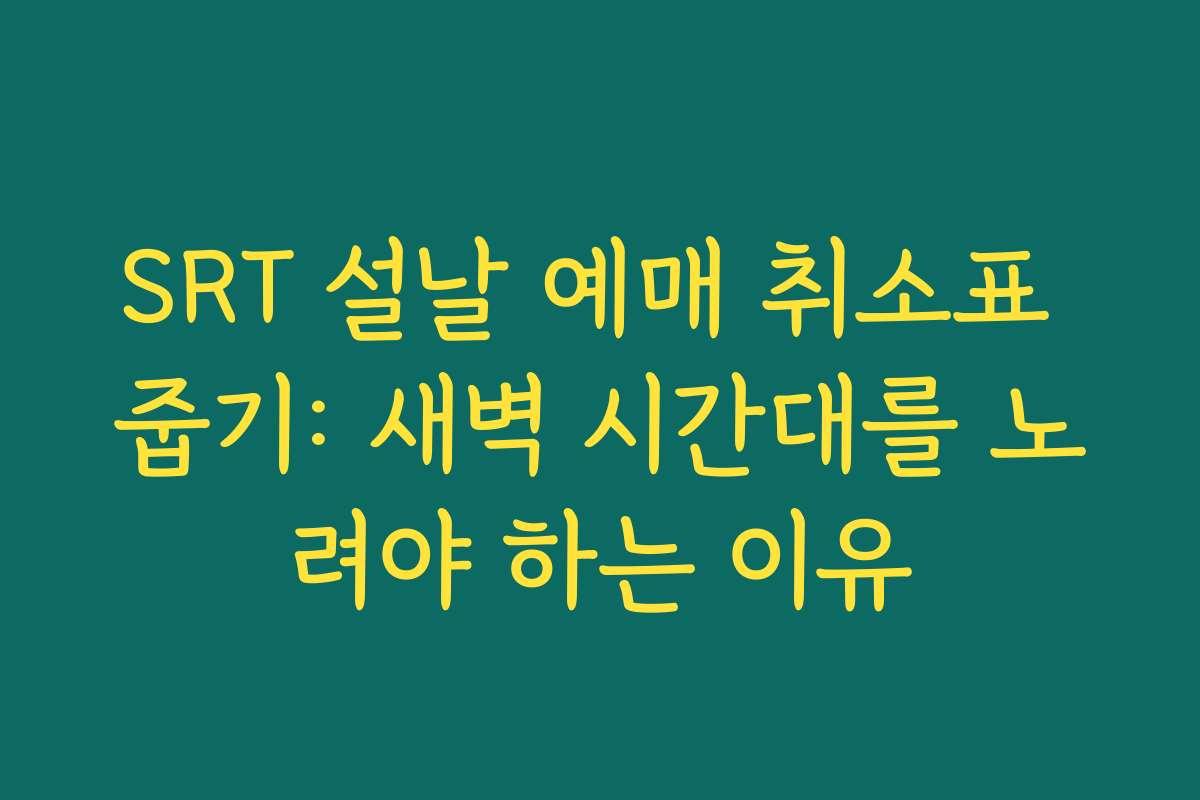 SRT 설날 예매 취소표 줍기: 새벽 시간대를 노려야 하는 이유