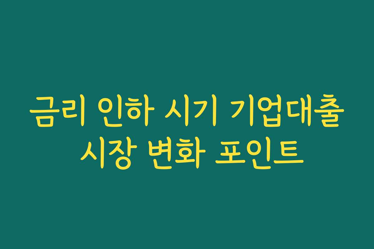금리 인하 시기 기업대출 시장 변화 포인트
