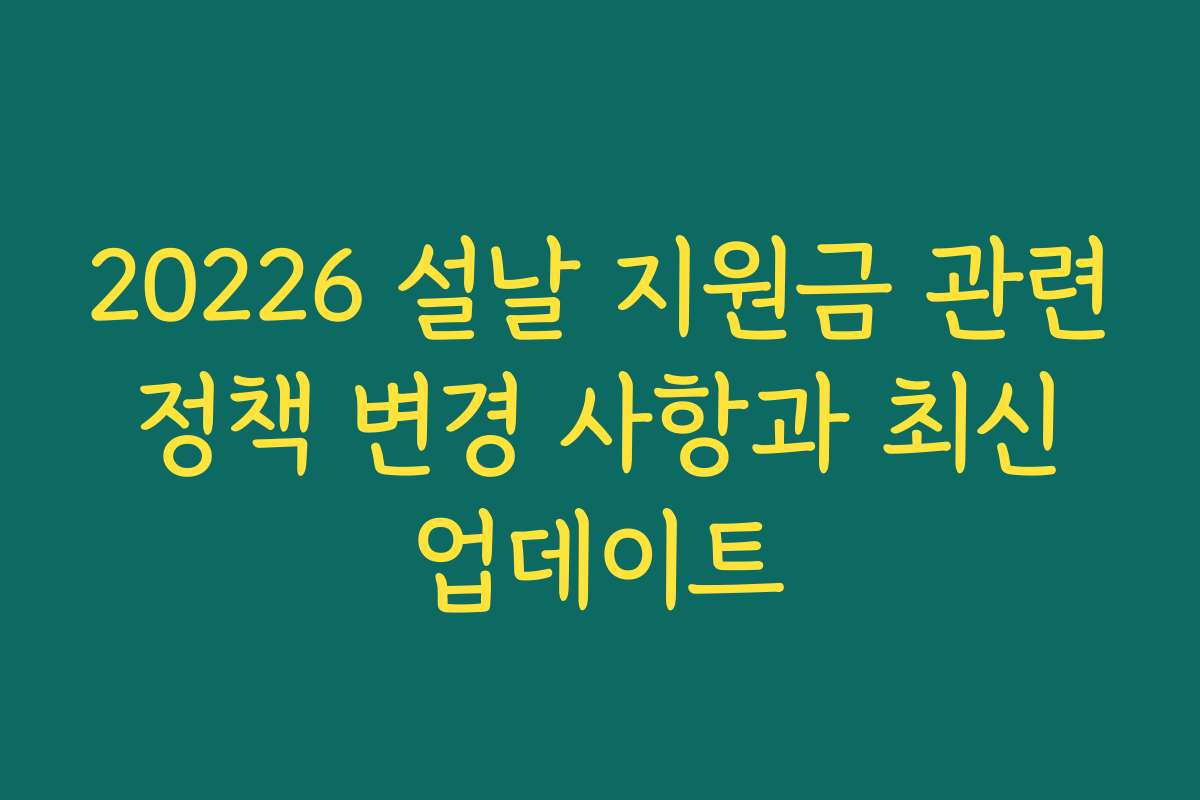 20226 설날 지원금 관련 정책 변경 사항과 최신 업데이트