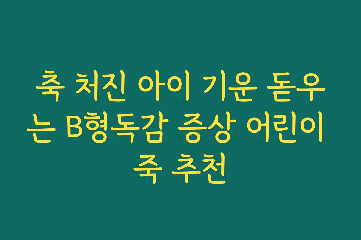 축 처진 아이 기운 돋우는 B형독감 증상 어린이 죽 추천