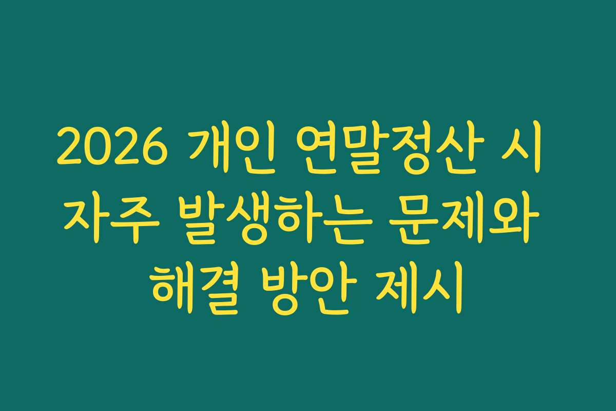 2026 개인 연말정산 시 자주 발생하는 문제와 해결 방안 제시