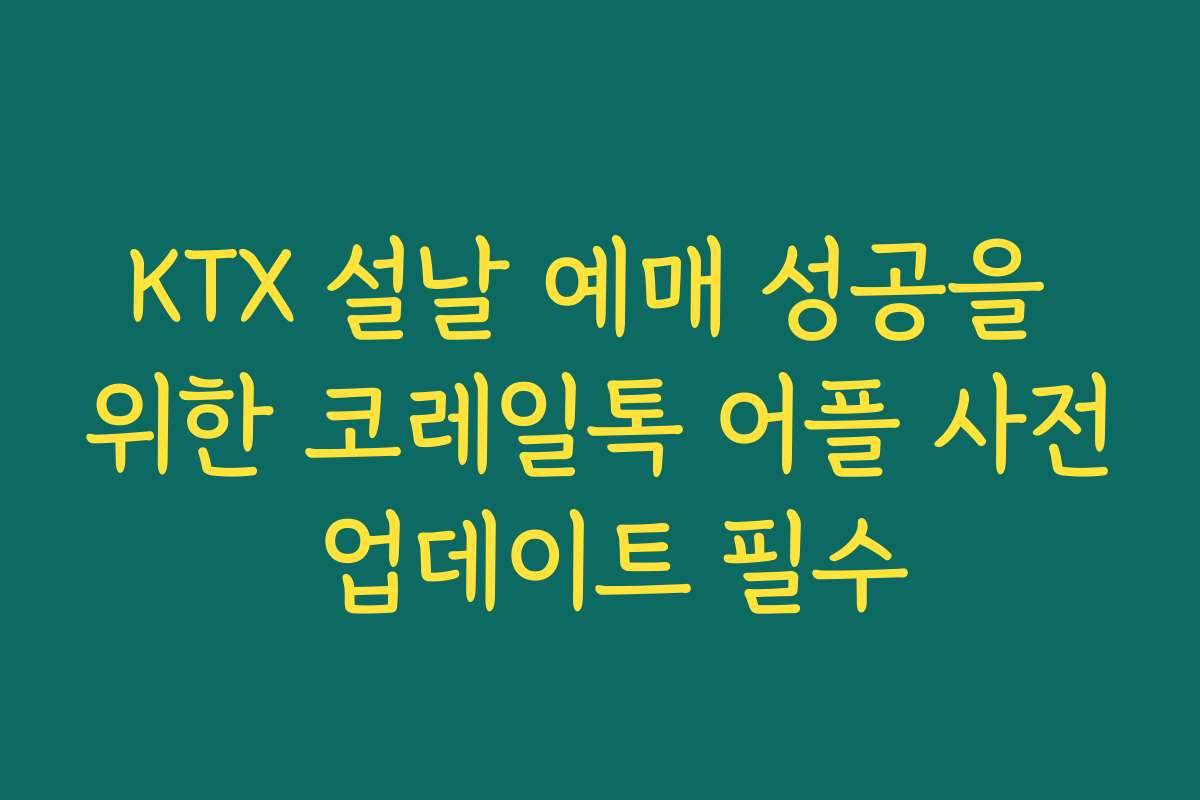 KTX 설날 예매 성공을 위한 코레일톡 어플 사전 업데이트 필수