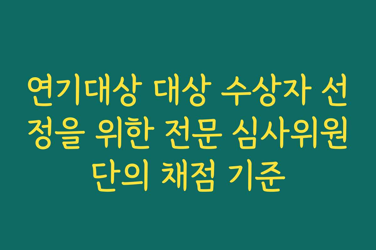 연기대상 대상 수상자 선정을 위한 전문 심사위원단의 채점 기준