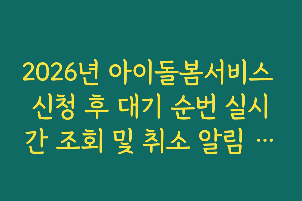 2026년 아이돌봄서비스 신청 후 대기 순번 실시간 조회 및 취소 알림 설정