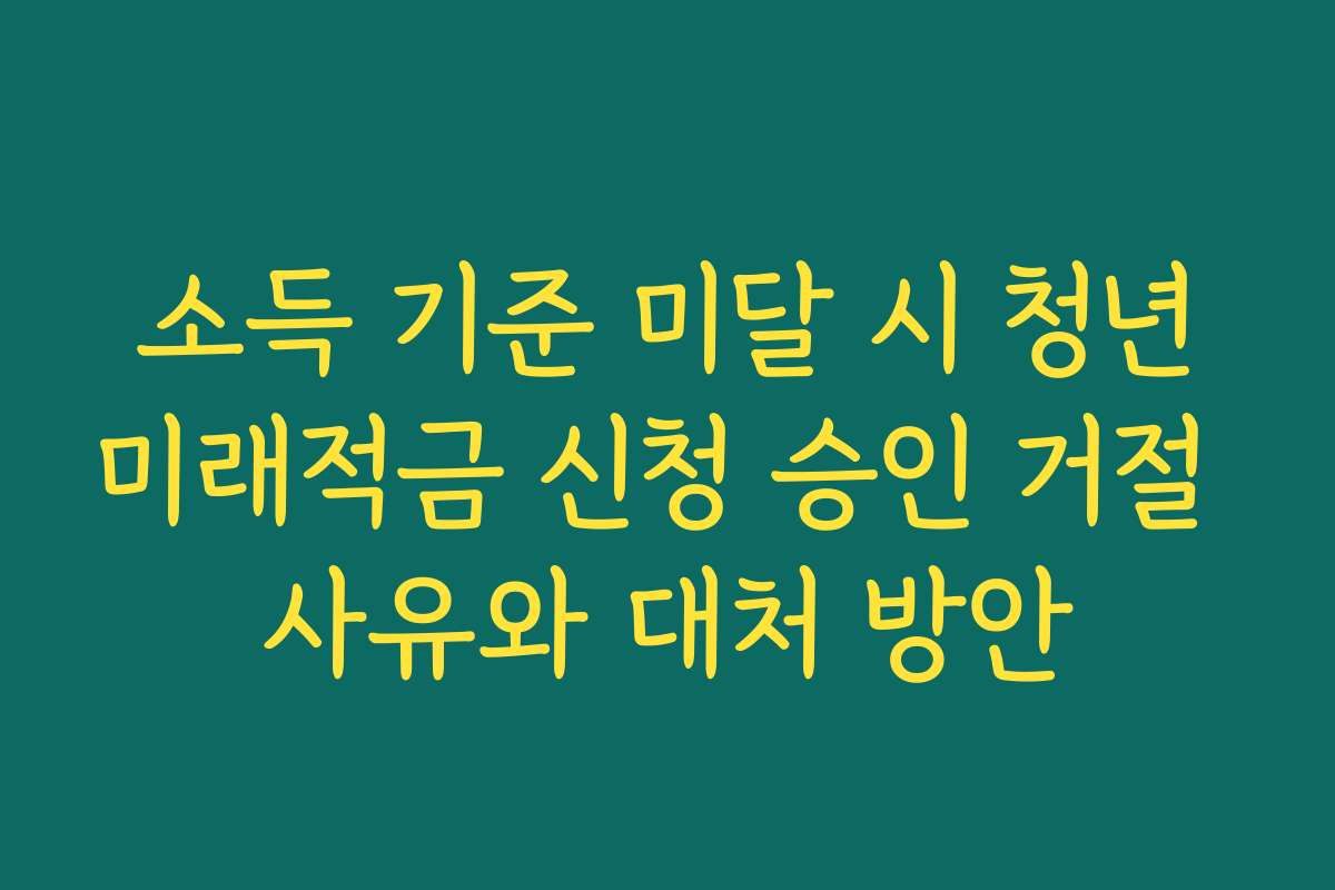 소득 기준 미달 시 청년미래적금 신청 승인 거절 사유와 대처 방안