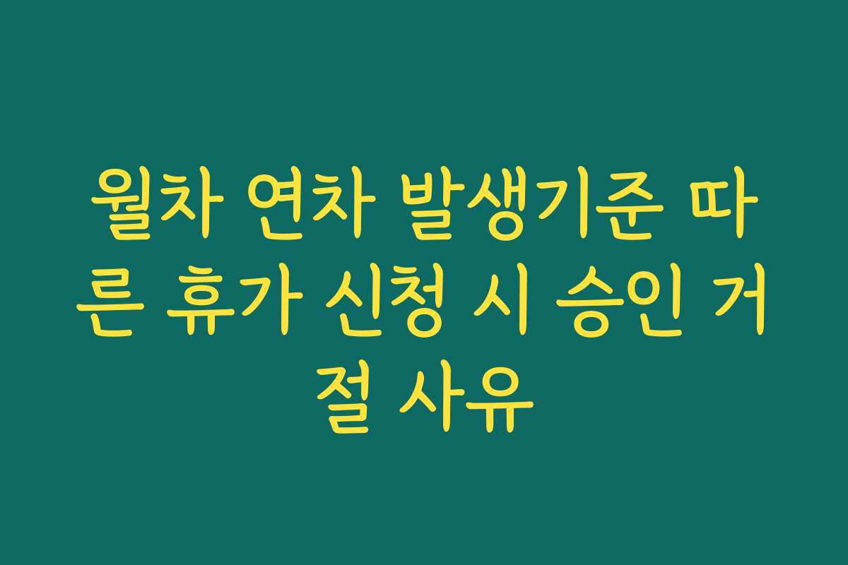 월차 연차 발생기준 따른 휴가 신청 시 승인 거절 사유