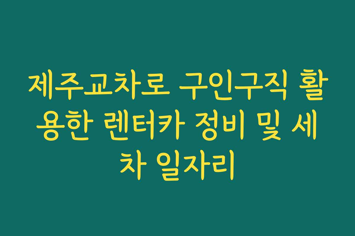 제주교차로 구인구직 활용한 렌터카 정비 및 세차 일자리