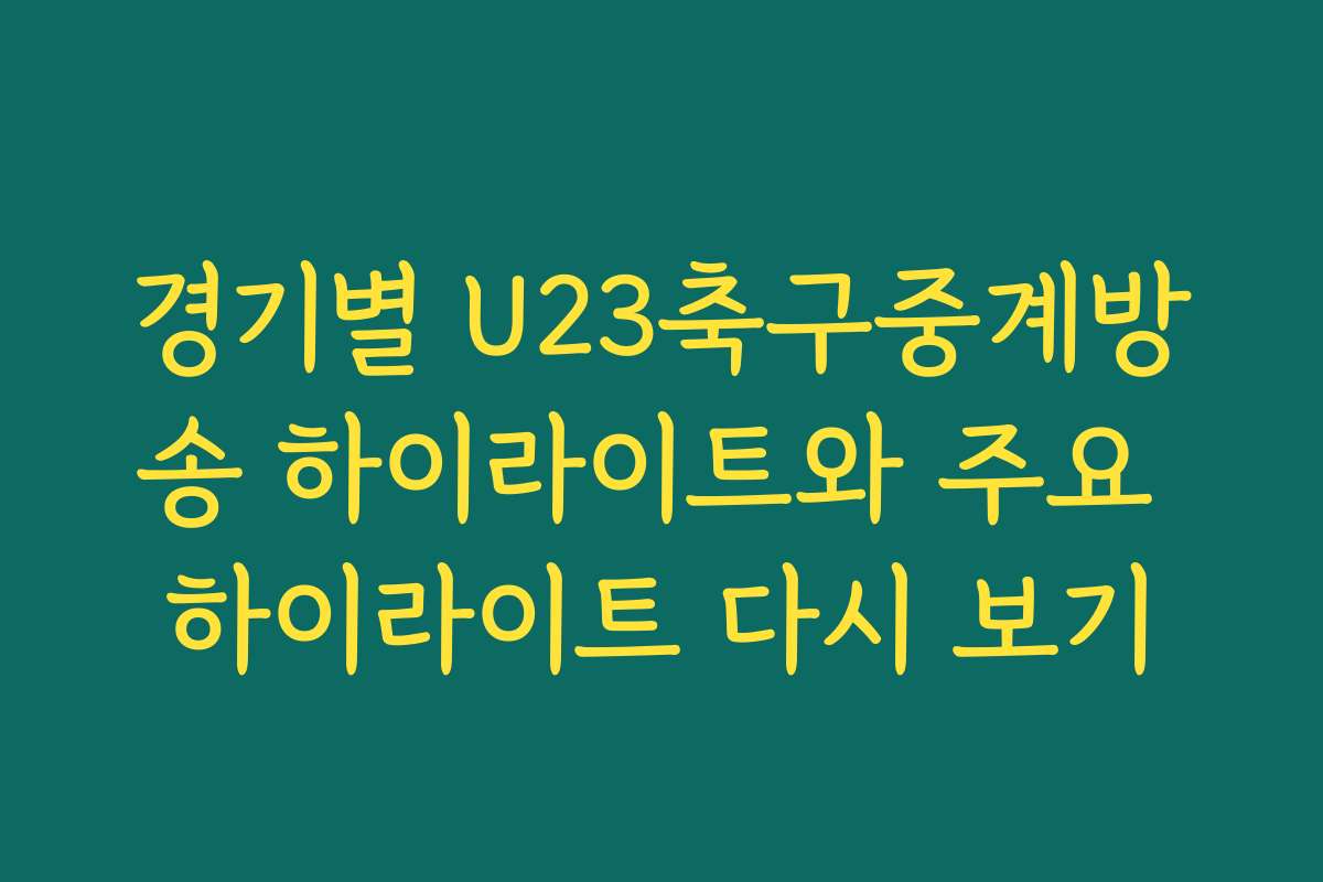 경기별 U23축구중계방송 하이라이트와 주요 하이라이트 다시 보기