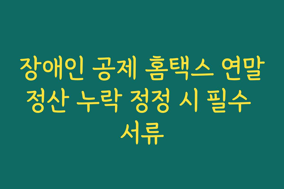 장애인 공제 홈택스 연말정산 누락 정정 시 필수 서류