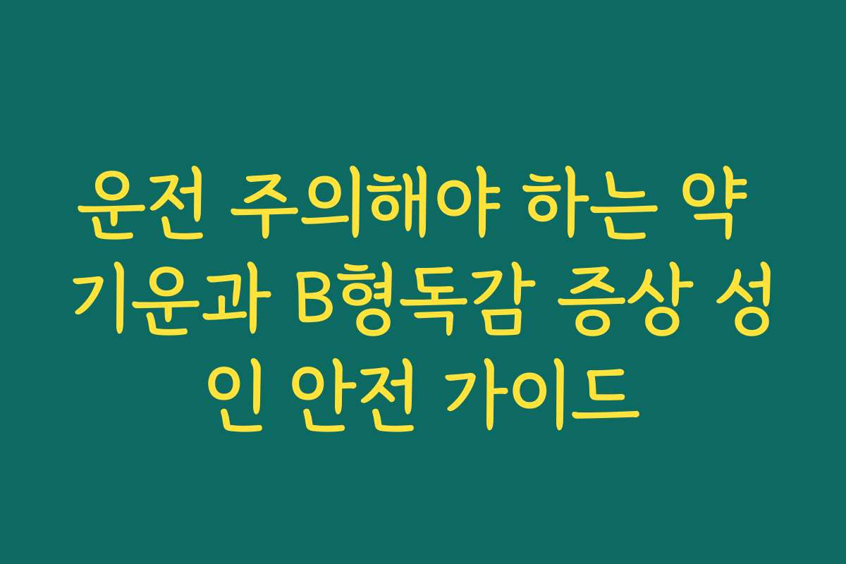 운전 주의해야 하는 약 기운과 B형독감 증상 성인 안전 가이드