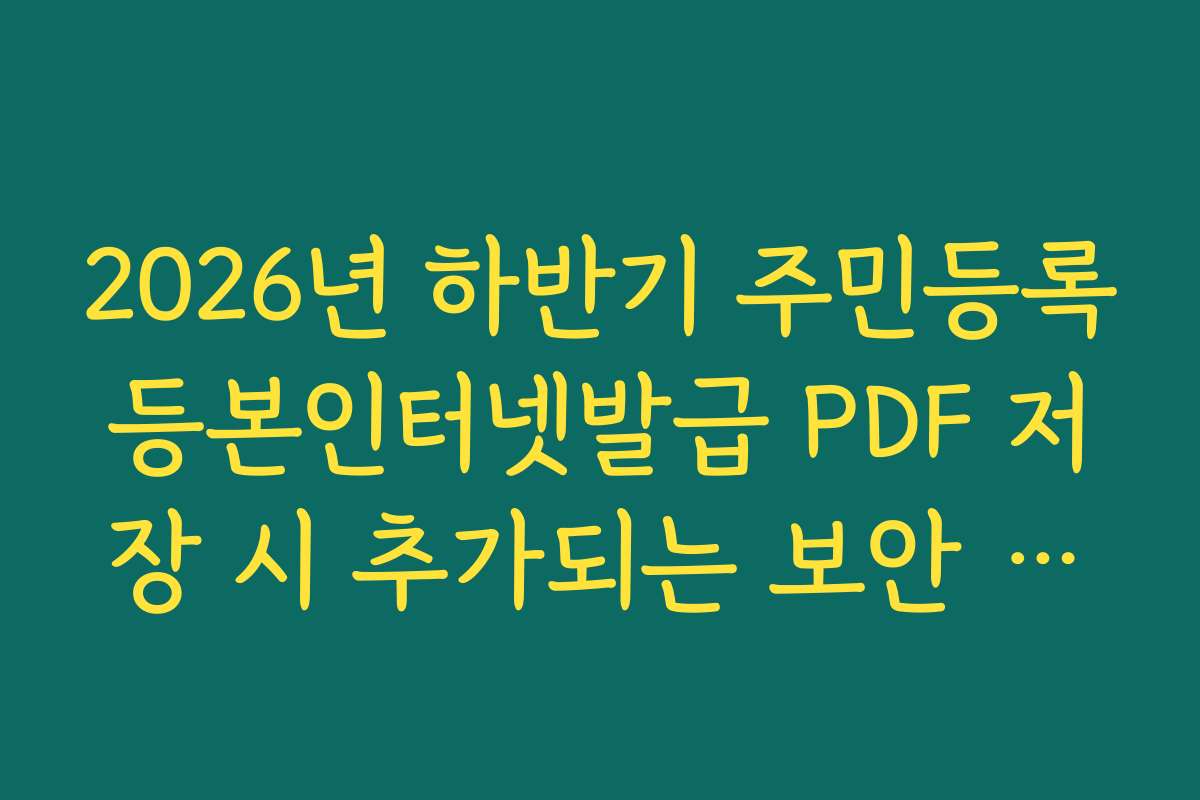 2026년 하반기 주민등록등본인터넷발급 PDF 저장 시 추가되는 보안 기능