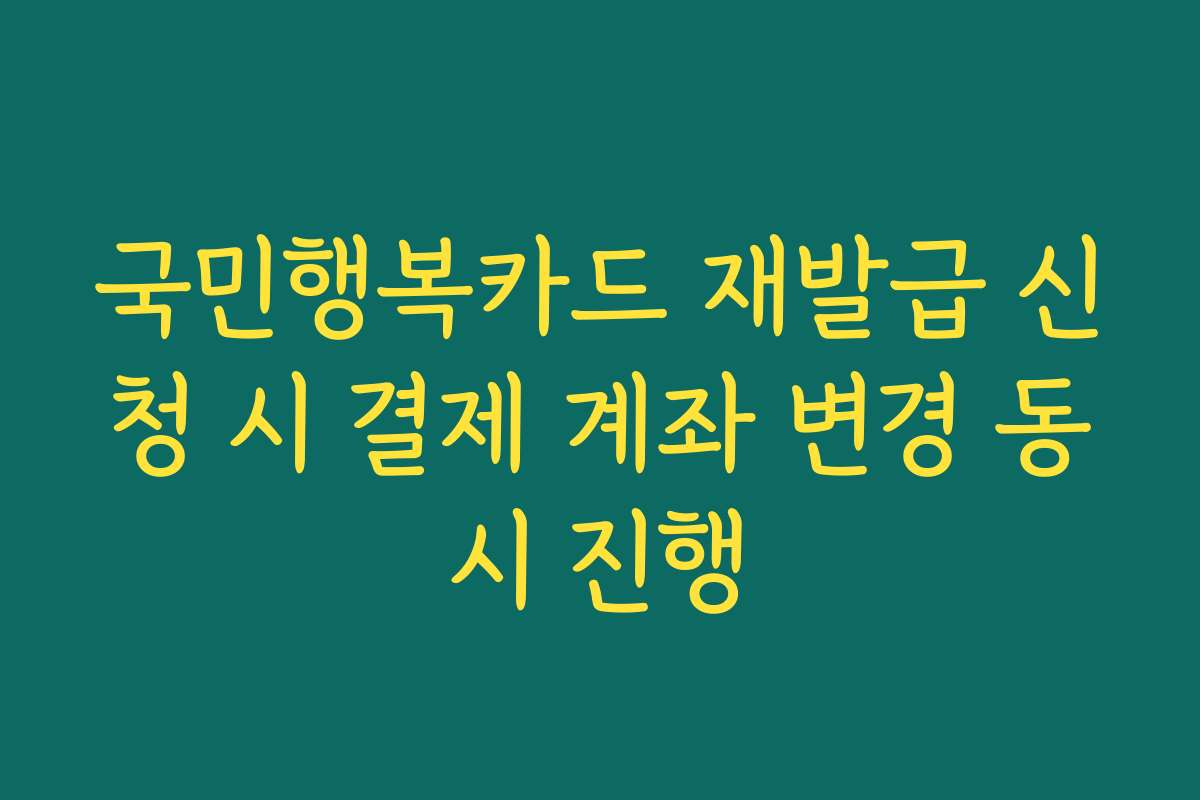 국민행복카드 재발급 신청 시 결제 계좌 변경 동시 진행