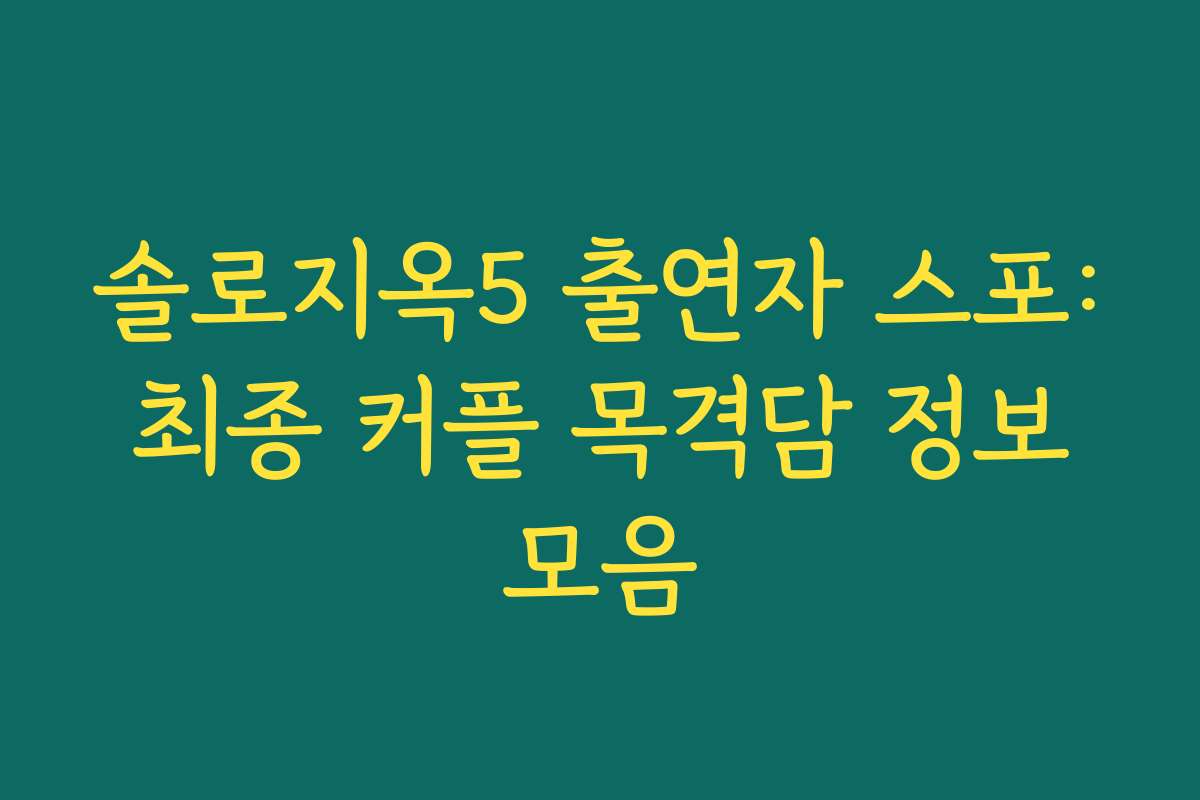 솔로지옥5 출연자 스포: 최종 커플 목격담 정보 모음