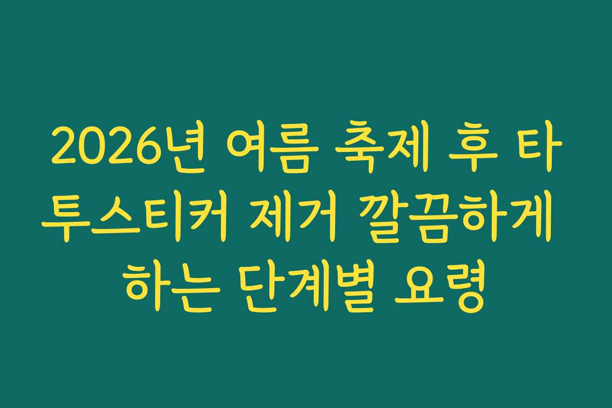 2026년 여름 축제 후 타투스티커 제거 깔끔하게 하는 단계별 요령