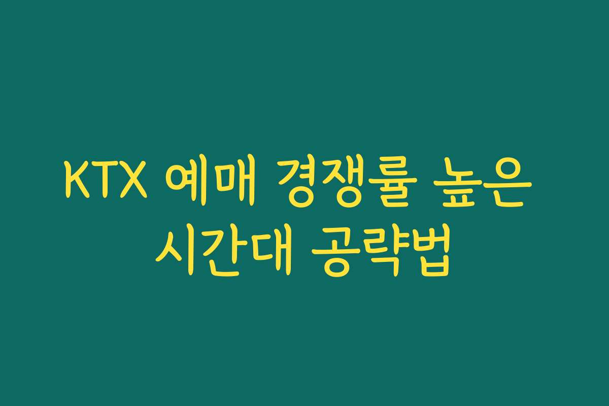 KTX 예매 경쟁률 높은 시간대 공략법