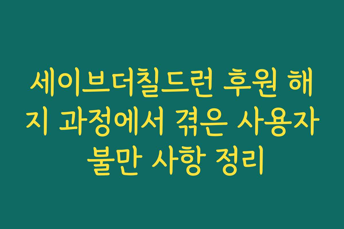 세이브더칠드런 후원 해지 과정에서 겪은 사용자 불만 사항 정리
